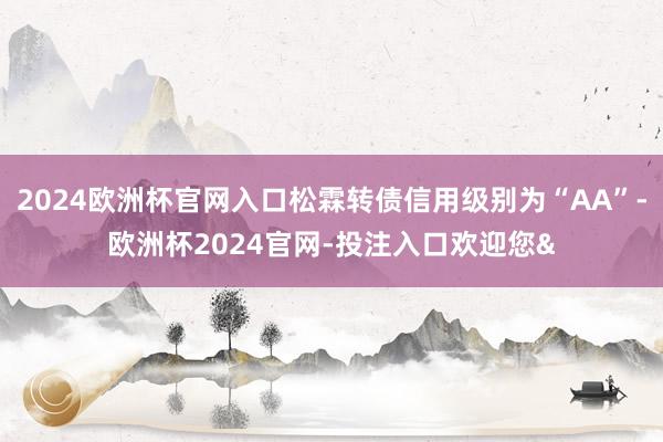 2024欧洲杯官网入口松霖转债信用级别为“AA”-欧洲杯2024官网-投注入口欢迎您&