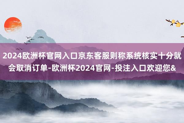 2024欧洲杯官网入口京东客服则称系统核实十分就会取消订单-欧洲杯2024官网-投注入口欢迎您&