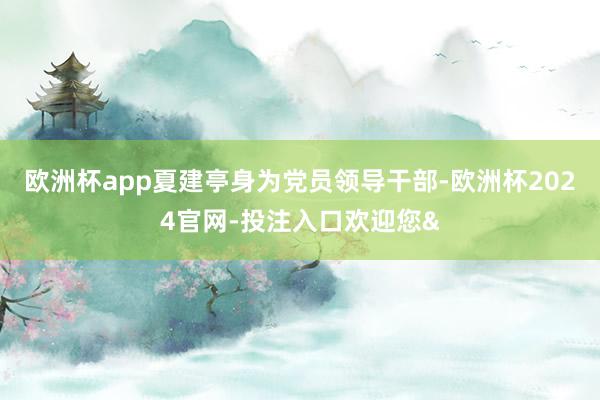 欧洲杯app夏建亭身为党员领导干部-欧洲杯2024官网-投注入口欢迎您&