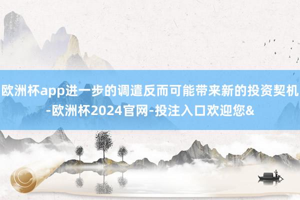 欧洲杯app进一步的调遣反而可能带来新的投资契机-欧洲杯2024官网-投注入口欢迎您&