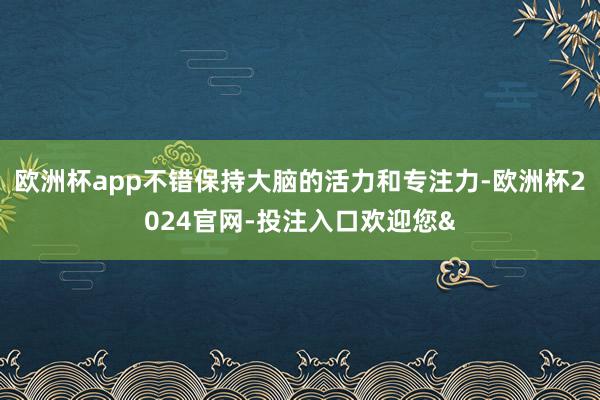 欧洲杯app不错保持大脑的活力和专注力-欧洲杯2024官网-投注入口欢迎您&