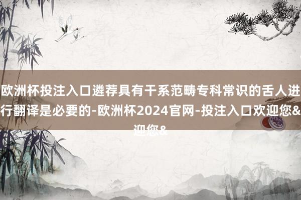 欧洲杯投注入口遴荐具有干系范畴专科常识的舌人进行翻译是必要的-欧洲杯2024官网-投注入口欢迎您&