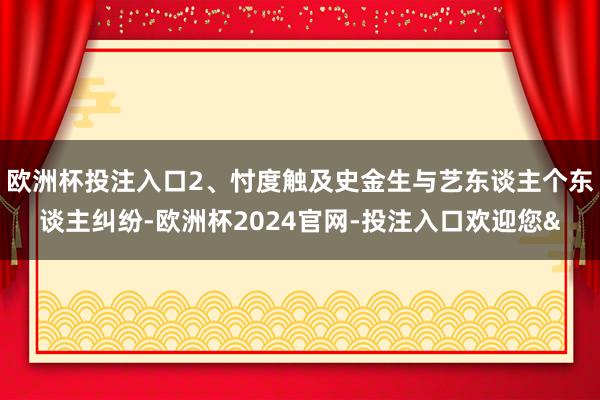 欧洲杯投注入口2、忖度触及史金生与艺东谈主个东谈主纠纷-欧洲杯2024官网-投注入口欢迎您&