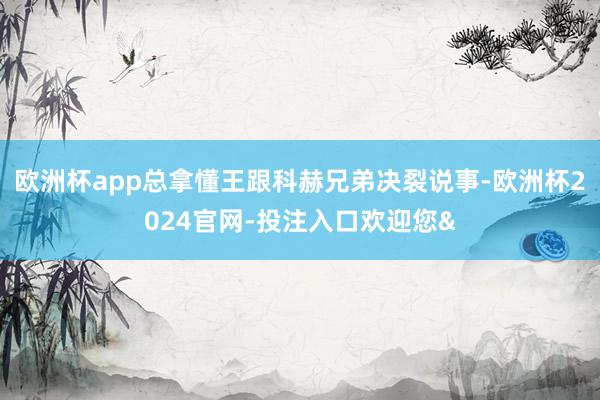 欧洲杯app总拿懂王跟科赫兄弟决裂说事-欧洲杯2024官网-投注入口欢迎您&