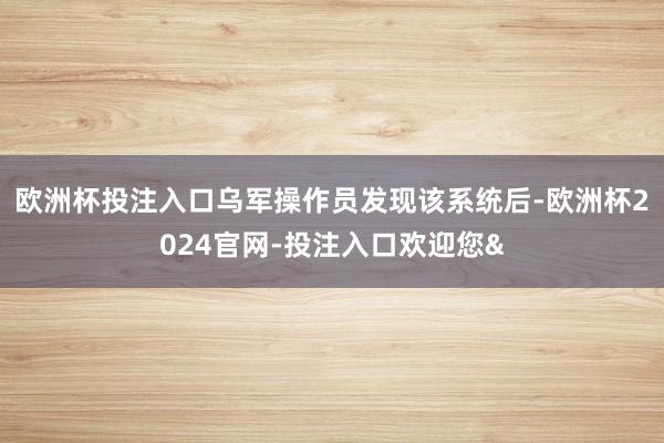 欧洲杯投注入口乌军操作员发现该系统后-欧洲杯2024官网-投注入口欢迎您&