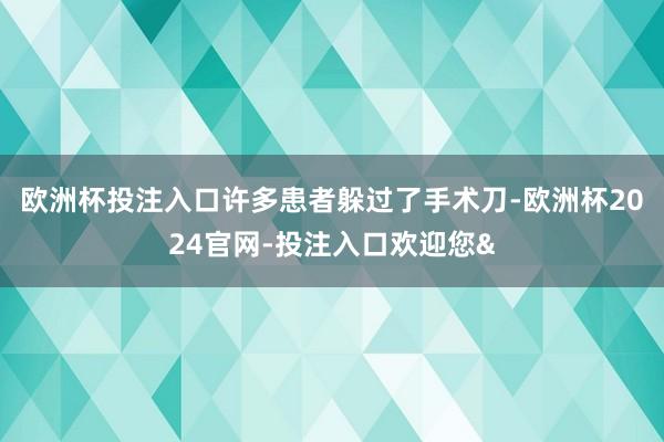 欧洲杯投注入口许多患者躲过了手术刀-欧洲杯2024官网-投注入口欢迎您&