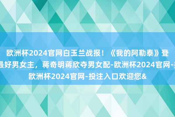 欧洲杯2024官网白玉兰战报！《我的阿勒泰》登顶，靳东宋佳摘最好男女主，蒋奇明蒋欣夺男女配-欧洲杯2024官网-投注入口欢迎您&