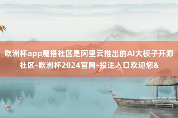 欧洲杯app魔搭社区是阿里云推出的AI大模子开源社区-欧洲杯2024官网-投注入口欢迎您&