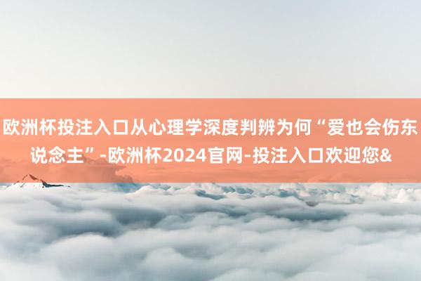 欧洲杯投注入口从心理学深度判辨为何“爱也会伤东说念主”-欧洲杯2024官网-投注入口欢迎您&