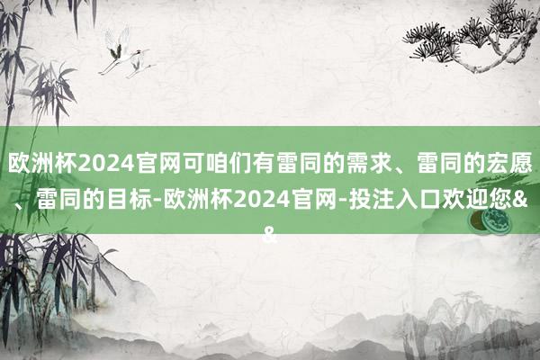 欧洲杯2024官网可咱们有雷同的需求、雷同的宏愿、雷同的目标-欧洲杯2024官网-投注入口欢迎您&