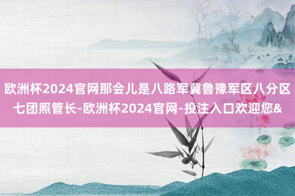欧洲杯2024官网那会儿是八路军冀鲁豫军区八分区七团照管长-欧洲杯2024官网-投注入口欢迎您&