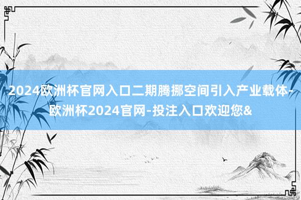 2024欧洲杯官网入口二期腾挪空间引入产业载体-欧洲杯2024官网-投注入口欢迎您&