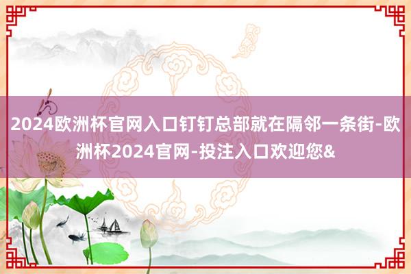 2024欧洲杯官网入口钉钉总部就在隔邻一条街-欧洲杯2024官网-投注入口欢迎您&