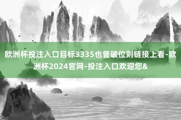 欧洲杯投注入口目标3335也曾破位则链接上看-欧洲杯2024官网-投注入口欢迎您&