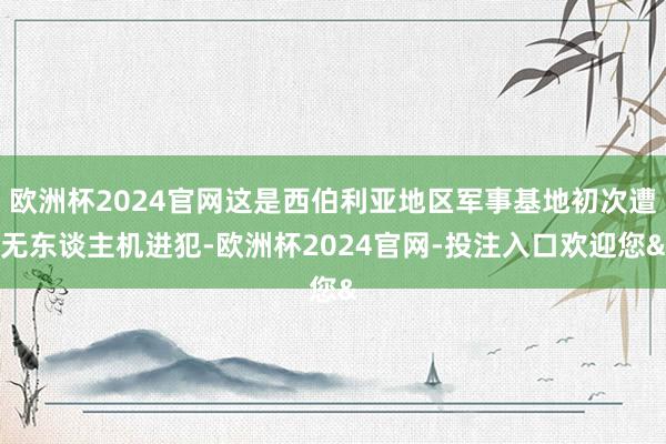欧洲杯2024官网这是西伯利亚地区军事基地初次遭无东谈主机进犯-欧洲杯2024官网-投注入口欢迎您&