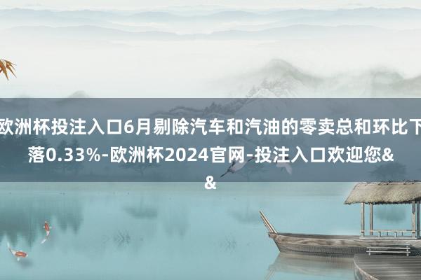 欧洲杯投注入口6月剔除汽车和汽油的零卖总和环比下落0.33%-欧洲杯2024官网-投注入口欢迎您&