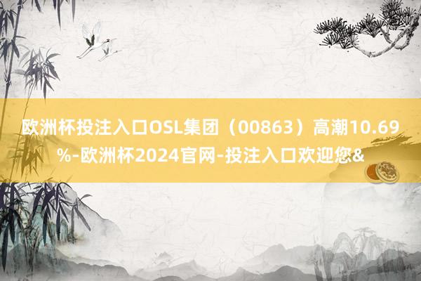 欧洲杯投注入口OSL集团（00863）高潮10.69%-欧洲杯2024官网-投注入口欢迎您&
