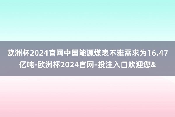 欧洲杯2024官网中国能源煤表不雅需求为16.47亿吨-欧洲杯2024官网-投注入口欢迎您&