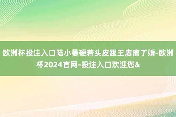 欧洲杯投注入口陆小曼硬着头皮跟王赓离了婚-欧洲杯2024官网-投注入口欢迎您&