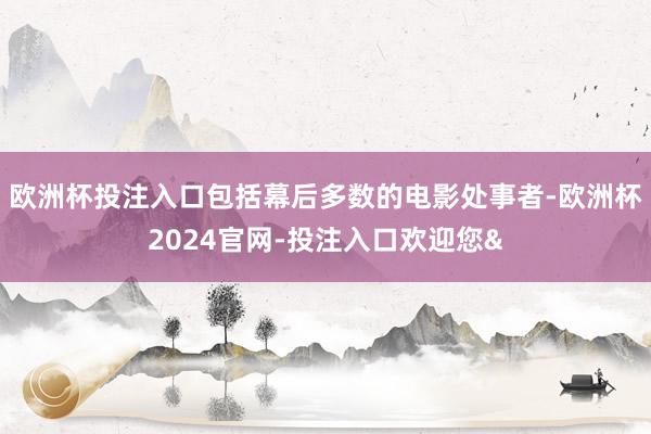 欧洲杯投注入口包括幕后多数的电影处事者-欧洲杯2024官网-投注入口欢迎您&