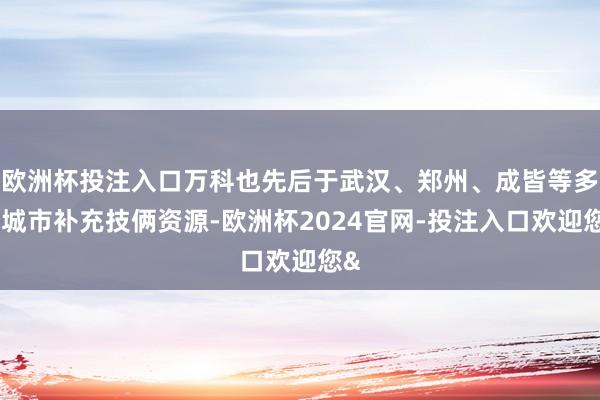 欧洲杯投注入口万科也先后于武汉、郑州、成皆等多个城市补充技俩资源-欧洲杯2024官网-投注入口欢迎您&