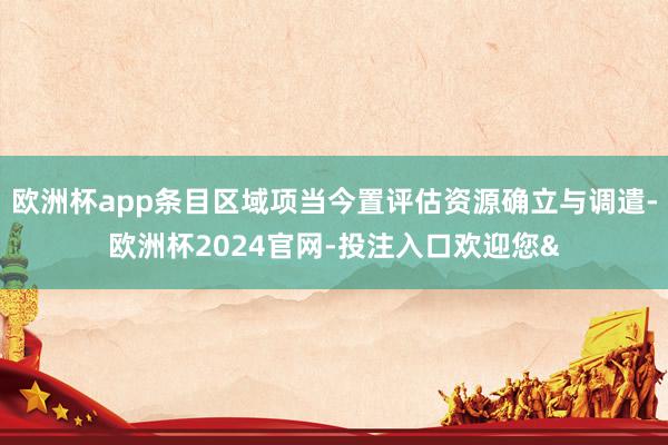 欧洲杯app条目区域项当今置评估资源确立与调遣-欧洲杯2024官网-投注入口欢迎您&