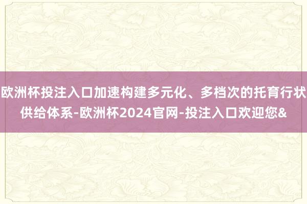 欧洲杯投注入口加速构建多元化、多档次的托育行状供给体系-欧洲杯2024官网-投注入口欢迎您&