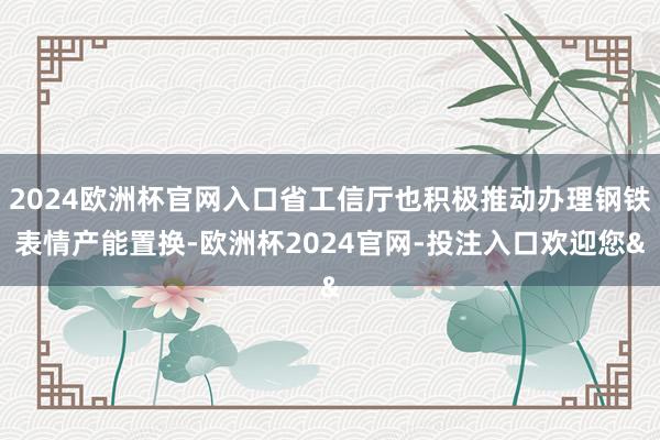2024欧洲杯官网入口省工信厅也积极推动办理钢铁表情产能置换-欧洲杯2024官网-投注入口欢迎您&
