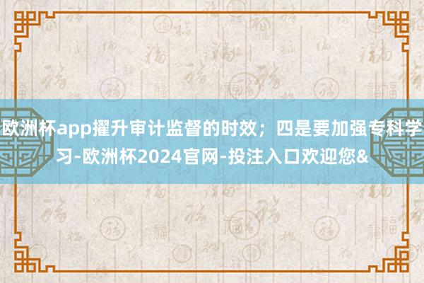 欧洲杯app擢升审计监督的时效;四是要加强专科学习-欧洲杯2024官网-投注入口欢迎您&