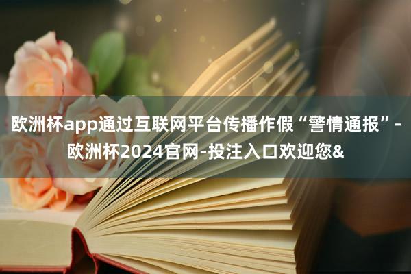 欧洲杯app通过互联网平台传播作假“警情通报”-欧洲杯2024官网-投注入口欢迎您&