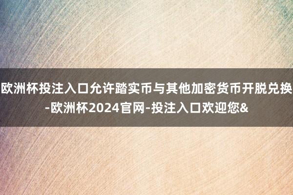 欧洲杯投注入口允许踏实币与其他加密货币开脱兑换-欧洲杯2024官网-投注入口欢迎您&