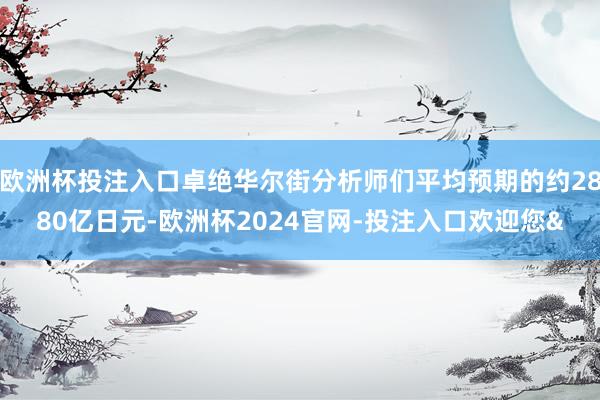 欧洲杯投注入口卓绝华尔街分析师们平均预期的约2880亿日元-欧洲杯2024官网-投注入口欢迎您&