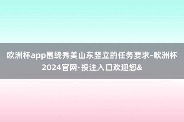欧洲杯app　　围绕秀美山东竖立的任务要求-欧洲杯2024官网-投注入口欢迎您&