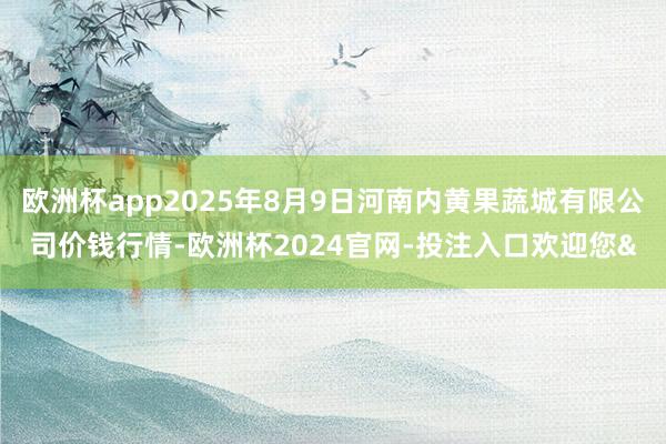 欧洲杯app2025年8月9日河南内黄果蔬城有限公司价钱行情-欧洲杯2024官网-投注入口欢迎您&