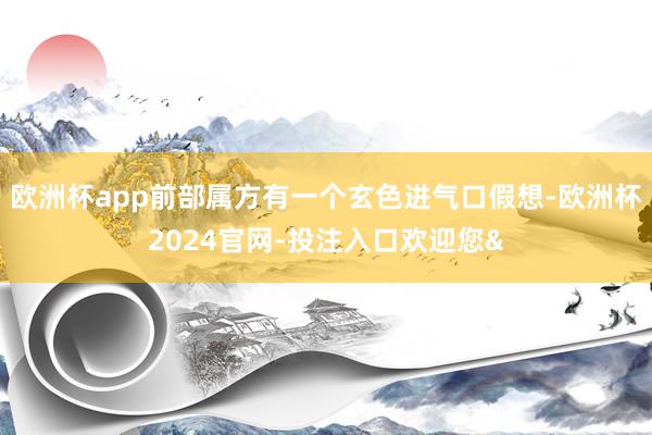 欧洲杯app前部属方有一个玄色进气口假想-欧洲杯2024官网-投注入口欢迎您&