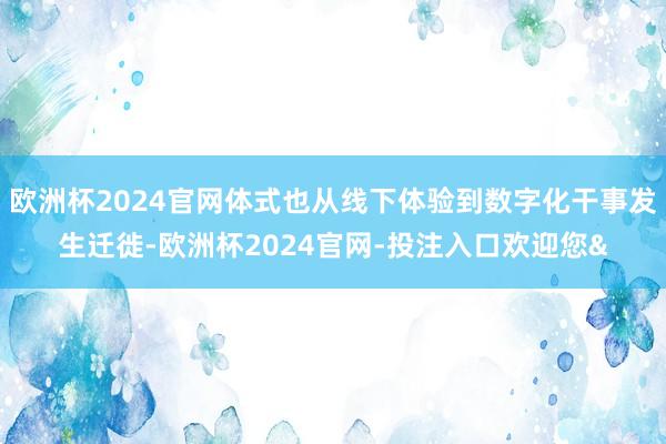 欧洲杯2024官网体式也从线下体验到数字化干事发生迁徙-欧洲杯2024官网-投注入口欢迎您&