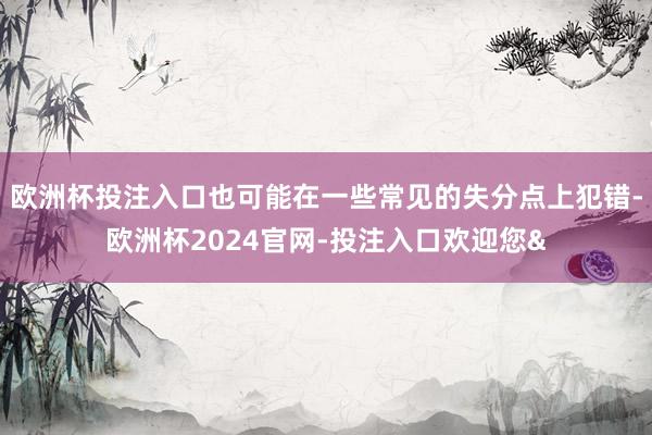 欧洲杯投注入口也可能在一些常见的失分点上犯错-欧洲杯2024官网-投注入口欢迎您&