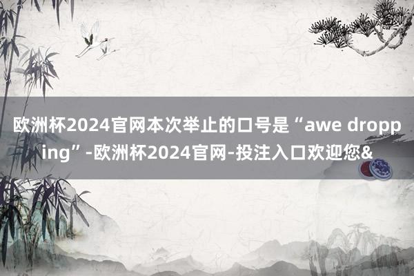 欧洲杯2024官网本次举止的口号是“awe dropping”-欧洲杯2024官网-投注入口欢迎您&