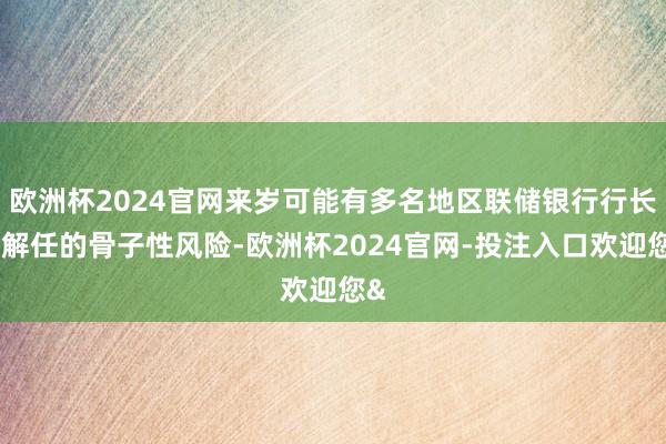 欧洲杯2024官网来岁可能有多名地区联储银行行长遭解任的骨子性风险-欧洲杯2024官网-投注入口欢迎您&