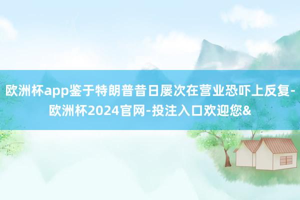 欧洲杯app鉴于特朗普昔日屡次在营业恐吓上反复-欧洲杯2024官网-投注入口欢迎您&
