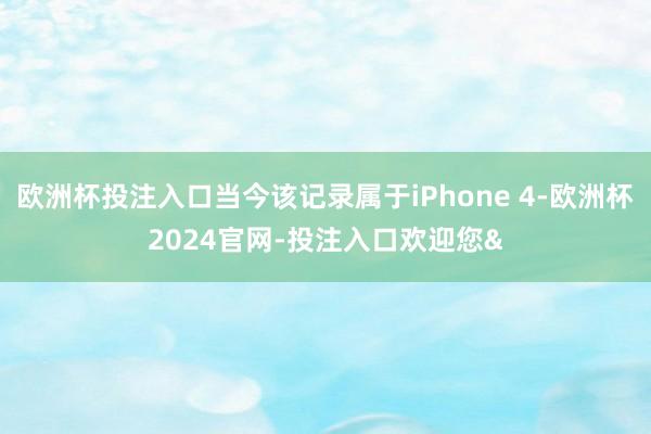 欧洲杯投注入口当今该记录属于iPhone 4-欧洲杯2024官网-投注入口欢迎您&