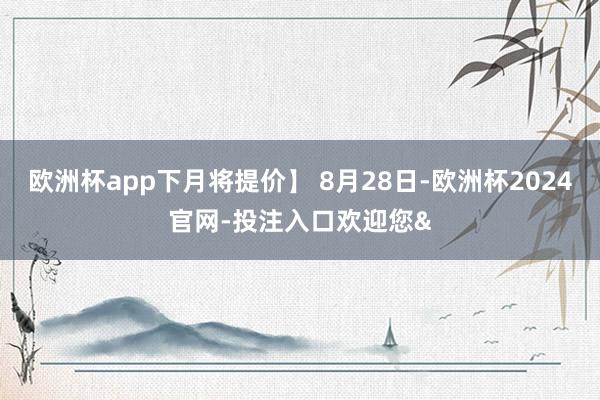 欧洲杯app下月将提价】 8月28日-欧洲杯2024官网-投注入口欢迎您&