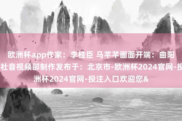 欧洲杯app作家：李桂臣 马芊芊画面开端：曲阳县委宣传部新华社音视频部制作发布于：北京市-欧洲杯2024官网-投注入口欢迎您&