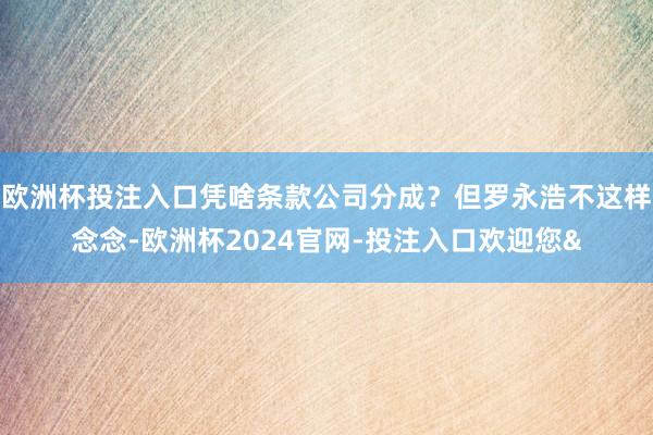 欧洲杯投注入口凭啥条款公司分成？但罗永浩不这样念念-欧洲杯2024官网-投注入口欢迎您&