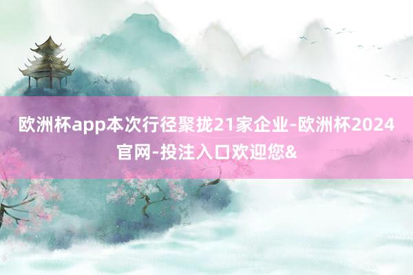 欧洲杯app本次行径聚拢21家企业-欧洲杯2024官网-投注入口欢迎您&