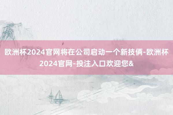 欧洲杯2024官网将在公司启动一个新技俩-欧洲杯2024官网-投注入口欢迎您&