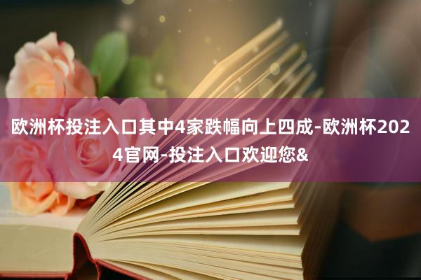欧洲杯投注入口其中4家跌幅向上四成-欧洲杯2024官网-投注入口欢迎您&
