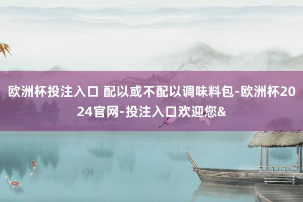 欧洲杯投注入口 配以或不配以调味料包-欧洲杯2024官网-投注入口欢迎您&