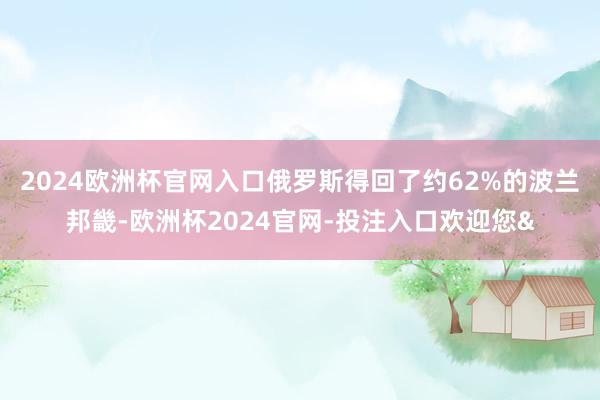2024欧洲杯官网入口俄罗斯得回了约62%的波兰邦畿-欧洲杯2024官网-投注入口欢迎您&