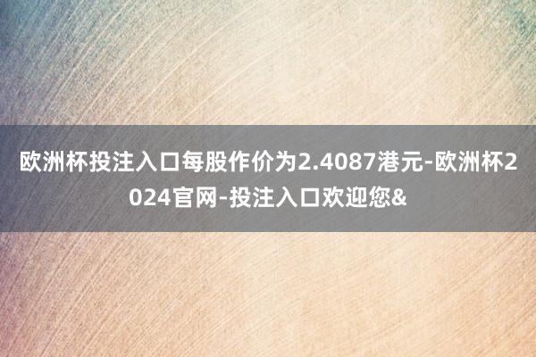 欧洲杯投注入口每股作价为2.4087港元-欧洲杯2024官网-投注入口欢迎您&
